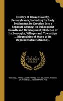 History of Beaver County, Pennsylvania; Including Its Early Settlement; Its Erection Into a Separate County; Its Subsequent Growth and Development; Sketches of Its Boroughs, Villages and Townships ... Biographies of Many of Its Representative Citizens;...