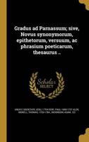 Gradus Ad Parnassum; Sive, Novus Synonymorum, Epithetorum, Versuum, Ac Phrasium Poeticarum, Thesaurus ..