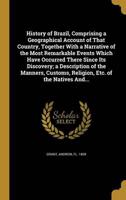 History of Brazil, Comprising a Geographical Account of That Country, Together With a Narrative of the Most Remarkable Events Which Have Occurred There Since Its Discovery; a Description of the Manners, Customs, Religion, Etc. Of the Natives And...