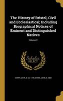 The History of Bristol, Civil and Ecclesiastical; Including Biographical Notices of Eminent and Distinguished Natives; Volume 2