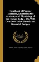 Handbook of Popular Medicine, Embracing the Anatomy and Physiology of the Human Body ... Etc. With Over 300 Choice Dietetic and Remedial Recipes