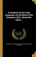 A Grammar of the Latin Language, on the Basis of the Grammar of Dr. Alexander Adam ..