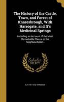The History of the Castle, Town, and Forest of Knaresbrough, With Harrogate, and It's Medicinal Springs