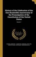 History of the Celebration of the One Hundredth Anniversary of the Promulgation of the Constitution of the United States; Volume 1