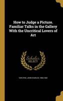 How to Judge a Picture. Familiar Talks in the Gallery With the Uncritical Lovers of Art