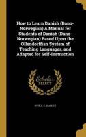 How to Learn Danish (Dano-Norwegian) A Manual for Students of Danish (Dano-Norwegian) Based Upon the Ollendorffian System of Teaching Languages, and Adapted for Self-Instruction