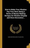 How to Make Your Window Pay Your Rent; Being a Series of Money Making Designs for Window Display and Store Decoration ..