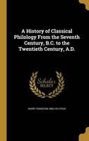 A History of Classical Philology From the Seventh Century, B.C. To the Twentieth Century, A.D.