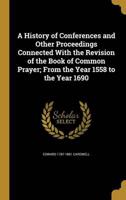 A History of Conferences and Other Proceedings Connected With the Revision of the Book of Common Prayer; From the Year 1558 to the Year 1690