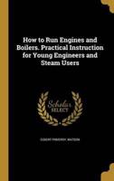 How to Run Engines and Boilers. Practical Instruction for Young Engineers and Steam Users