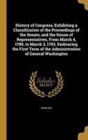 History of Congress, Exhibiting a Classification of the Proceedings of the Senate, and the House of Representatives, From March 4, 1789, to March 3, 1793, Embracing the First Term of the Administration of General Washington