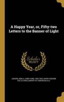 A Happy Year, or, Fifty-Two Letters to the Banner of Light