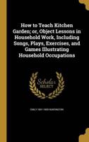 How to Teach Kitchen Garden; or, Object Lessons in Household Work, Including Songs, Plays, Exercises, and Games Illustrating Household Occupations