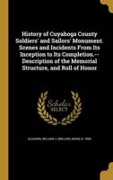 History of Cuyahoga County Soldiers' and Sailors' Monument. Scenes and Incidents From Its Inception to Its Completion.--Description of the Memorial Structure, and Roll of Honor