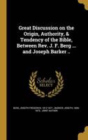 Great Discussion on the Origin, Authority, & Tendency of the Bible, Between Rev. J. F. Berg ... And Joseph Barker ..