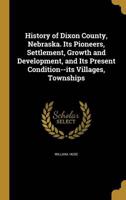 History of Dixon County, Nebraska. Its Pioneers, Settlement, Growth and Development, and Its Present Condition--Its Villages, Townships