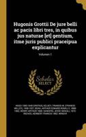 Hugonis Grottii De Jure Belli Ac Pacis Libri Tres, in Quibus Jus Naturae [Et] Gentium, Itme Juris Publici Praceipua Explicantur; Volumen 1