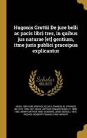 Hugonis Grottii De Jure Belli Ac Pacis Libri Tres, in Quibus Jus Naturae [Et] Gentium, Itme Juris Publici Praceipua Explicantur