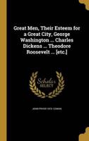 Great Men, Their Esteem for a Great City, George Washington ... Charles Dickens ... Theodore Roosevelt ... [Etc.]