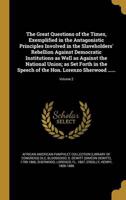 The Great Questions of the Times, Exemplified in the Antagonistic Principles Involved in the Slaveholders' Rebellion Against Democratic Institutions as Well as Against the National Union; as Set Forth in the Speech of the Hon. Lorenzo Sherwood ......; Volu