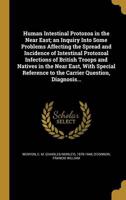 Human Intestinal Protozoa in the Near East; an Inquiry Into Some Problems Affecting the Spread and Incidence of Intestinal Protozoal Infections of British Troops and Natives in the Near East, With Special Reference to the Carrier Question, Diagnosis...