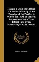 Hawaii, a Snap Shot, Being the Record of a Trip to the "Paradise of the Pacific" in Which the Truth of General Impressions More Than Literal--and Often Misleading--Fact Is Offered
