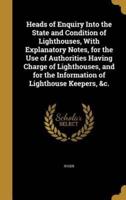 Heads of Enquiry Into the State and Condition of Lighthouses, With Explanatory Notes, for the Use of Authorities Having Charge of Lighthouses, and for the Information of Lighthouse Keepers, &C.