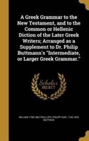 A Greek Grammar to the New Testament, and to the Common or Hellenic Diction of the Later Greek Writers; Arranged as a Supplement to Dr. Philip Buttmann's Intermediate, or Larger Greek Grammar.