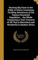 Hunting Big Game in the Wilds of Africa; Containing Thrilling Adventures of the Famous Roosevelt Expedition ... The Whole Comprising a Vast Treasury of All That Is Marvelous and Wonderful in Darkest Africa