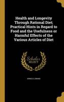 Health and Longevity Through Rational Diet; Practical Hints in Regard to Food and the Usefulness or Harmful Effects of the Various Articles of Diet