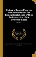 History of Europe From the Commencement of the French Revolution in 1789, to the Restoration of the Bourbons in 1815; Volume 1