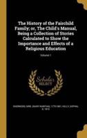 The History of the Fairchild Family; or, The Child's Manual, Being a Collection of Stories Calculated to Show the Importance and Effects of a Religious Education; Volume 1