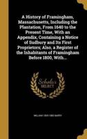 A History of Framingham, Massachusetts, Including the Plantation, From 1640 to the Present Time, With an Appendix, Containing a Notice of Sudbury and Its First Proprietors; Also, a Register of the Inhabitants of Framingham Before 1800, With...