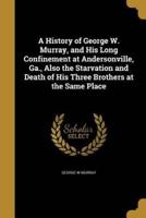 A History of George W. Murray, and His Long Confinement at Andersonville, Ga., Also the Starvation and Death of His Three Brothers at the Same Place
