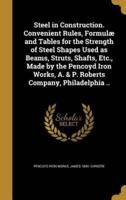 Steel in Construction. Convenient Rules, Formulæ and Tables for the Strength of Steel Shapes Used as Beams, Struts, Shafts, Etc., Made by the Pencoyd Iron Works, A. & P. Roberts Company, Philadelphia ..
