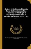 History of the House of Austria, From the Foundation of the Monarchy by Rhodolph of Hapsburgh, to the Death of Leopold the Second, 1218 to 1792;; Volume 1