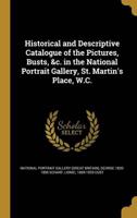 Historical and Descriptive Catalogue of the Pictures, Busts, &C. In the National Portrait Gallery, St. Martin's Place, W.C.