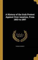 A History of the Irish Protest Against Over-Taxation, From 1853-To 1897