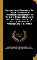 Ilios; the City and Country of the Trojans. The Results of Researches and Discoveries on the Site of Troy and Throughout the Troad in the Years 1871-72-73-78-79, Including an Autobiography of the Author