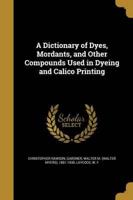 A Dictionary of Dyes, Mordants, and Other Compounds Used in Dyeing and Calico Printing