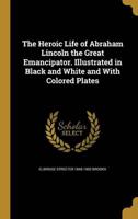 The Heroic Life of Abraham Lincoln the Great Emancipator. Illustrated in Black and White and With Colored Plates