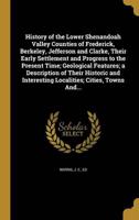 History of the Lower Shenandoah Valley Counties of Frederick, Berkeley, Jefferson and Clarke, Their Early Settlement and Progress to the Present Time; Geological Features; a Description of Their Historic and Interesting Localities; Cities, Towns And...