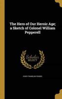 The Hero of Our Heroic Age; a Sketch of Colonel William Pepperell