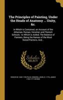 The Principles of Painting, Under the Heads of Anatomy ... Unity, &C.