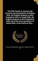 The Hills Family in America; the Ancestry and Descendants of William Hills, the English Emigrant to New England in 1632; of Joseph Hills, the English Emigrant to New England in 1638, and of the Great-Grandsons of Robert Hills, of the Parish of Wye, ...