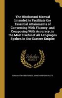 The Hindustani Manual Intended to Facilitate the Essential Attainments of Conversing With Fluency, and Composing With Accuracy, in the Most Useful of All Languages Spoken in Our Eastern Empire