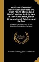 Ancient Architecture, Restored and Improved by a Great Variety of Grand and Usefull Designs, Entirely New, in the Gothick Mode, for the Ornamenting of Buildings and Gardens