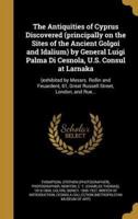 The Antiquities of Cyprus Discovered (Principally on the Sites of the Ancient Golgoi and Idalium) by General Luigi Palma Di Cesnola, U.S. Consul at Larnaka