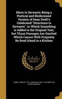 Hints to Servants; Being a Poetical and Modernised Version of Dean Swift's Celebrated Directions to Servants, in Which Something Is Added to the Original Text, but Those Passages Are Omitted Which Cannot With Propriety Be Read Aloud in a Kitchen