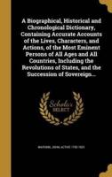 A Biographical, Historical and Chronological Dictionary, Containing Accurate Accounts of the Lives, Characters, and Actions, of the Most Eminent Persons of All Ages and All Countries, Including the Revolutions of States, and the Succession of Sovereign...